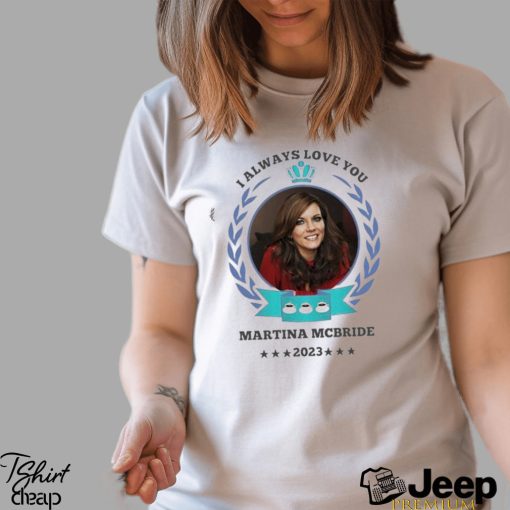 I always love you Martina Mcbride 2023 shirt