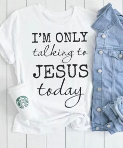 I am only talking to Jesus today women's Christian t shirt