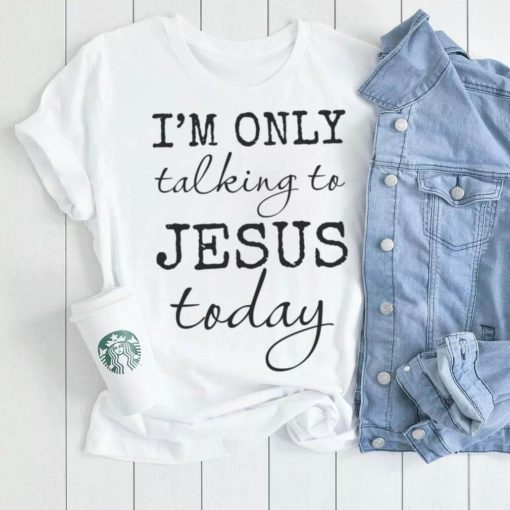 I am only talking to Jesus today women’s Christian t shirt