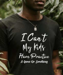 I can’t my kids have practice a game or something shirt