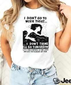 I did’t go work today I don’t think I’ll go tomorrow shirt