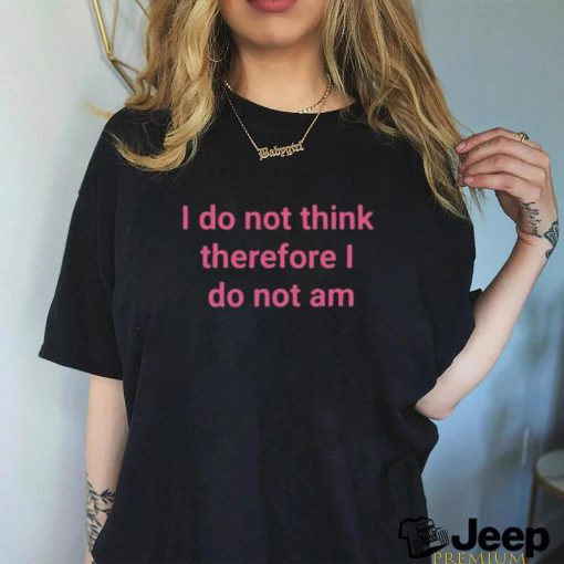 I do not think therefore I do not am shirt