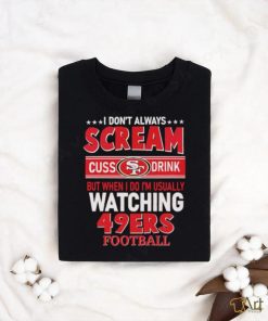 I Don't Always Scream Cuss Drink But When I Do I'm Usually Watching 49ers  Football shirt, hoodie, sweater and long sleeve