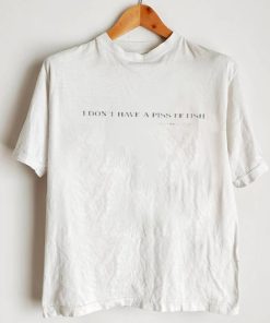 I don’t have a piss fetish unless you do t shirt