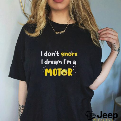 I don't snore I dream i'm a Motor shirt