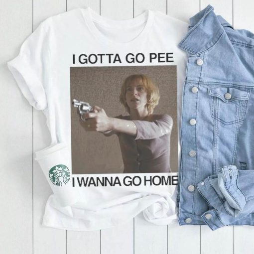 I gotta go pee I wanna go home shirt