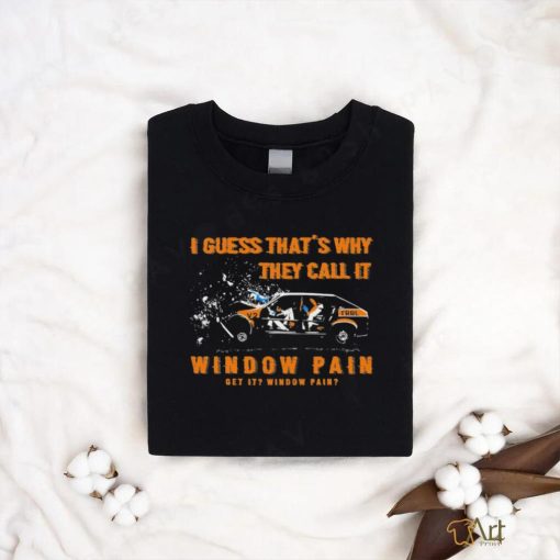 I guess that’s why they call it Window pain get it window pain shirt