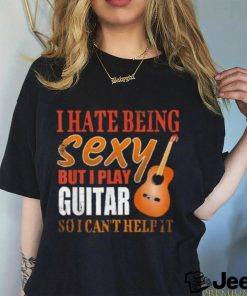 I hate being sexy but I play guitar so I can’t help it 2023 shirt