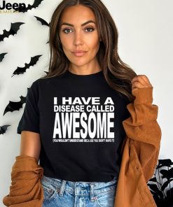 I have a disease called awesome you wouldn’t understand because you don’t have it shirt