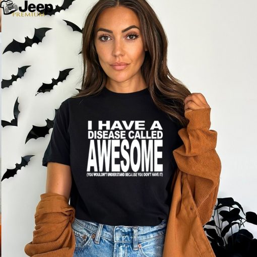 I have a disease called awesome you wouldn’t understand because you don’t have it shirt