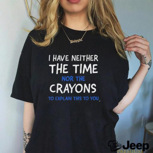 I have neither the time nor the crayons to explain this to you shirt