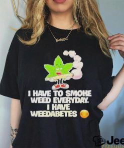 I have to smoke weed everyday I have weedabetes shirt