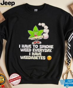 I have to smoke weed everyday i have weedabetes shirt