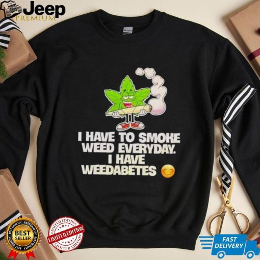 I have to smoke weed everyday i have weedabetes shirt