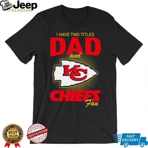 I have two titles Dad and Kansas City Chiefs fan 2023 shirt