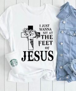 I just wanna sit at the feet of Jesus shirt