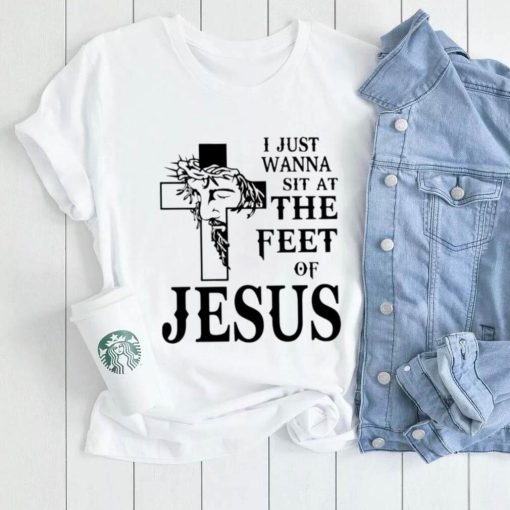 I just wanna sit at the feet of Jesus shirt