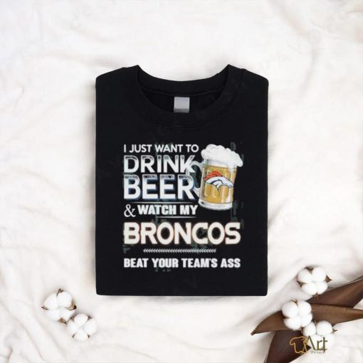 I just want to drink beer and watch my denver broncos shirt