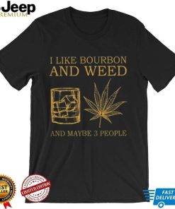 I like bourbon and weed and maybe 3 people shirt