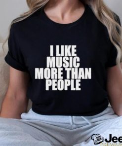 I like music more than people shirt