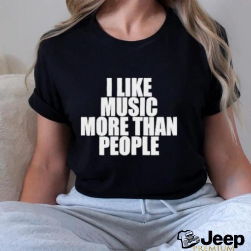 I like music more than people shirt