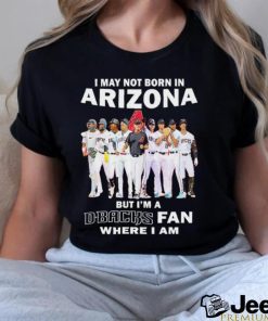 I may not born in Arizona but i’m a D Backs fan where i am shirt