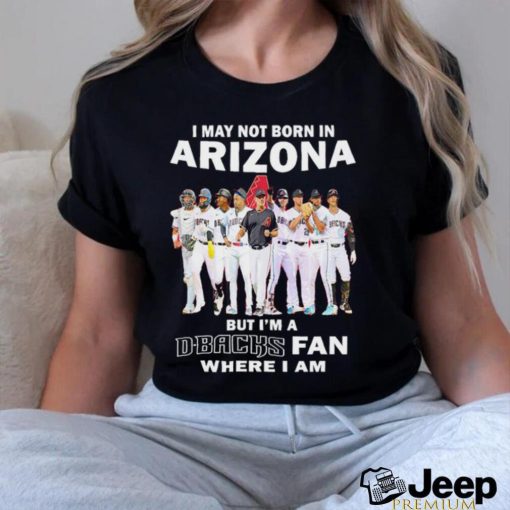 I may not born in Arizona but i’m a D Backs fan where i am shirt