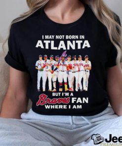 I may not born in Atlanta but i’m a Braves baseball fan where i am shirt