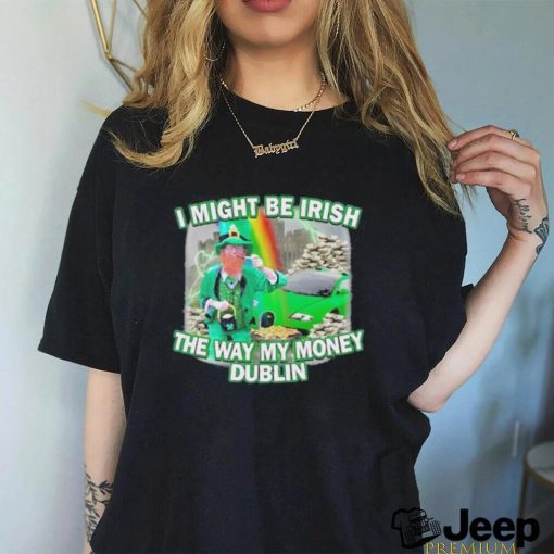 I might be irish the way my money dublin photo design t shirt