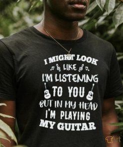 I might look like I’m listening to you but in my head I’m playing my Guitar T shirt