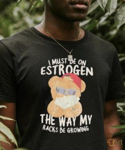 I must be on estrogen the way my racks be growing T Shirt