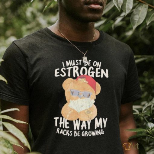 I must be on estrogen the way my racks be growing T Shirt