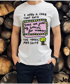 I need a cake that says trees are just big broccoli for wankers cos trees are shite art shirt