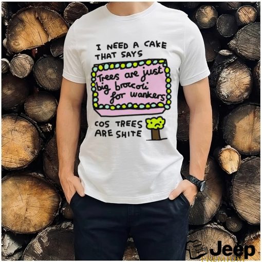 I need a cake that says trees are just big broccoli for wankers cos trees are shite art shirt