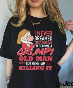 I never Dreamed that one day I’d become a Grumpy old Man but here I am Killing It Shirt