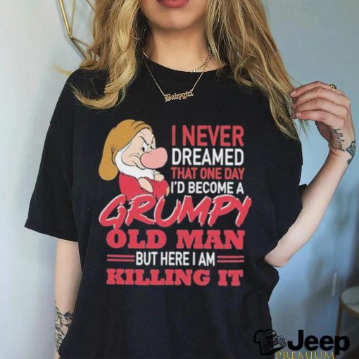 I never Dreamed that one day I’d become a Grumpy old Man but here I am Killing It Shirt