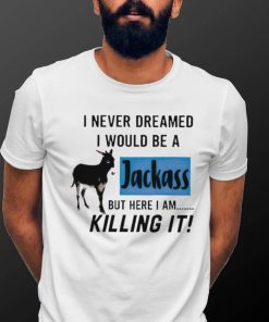 I never dreamed I would be a Jackass but here I am killing it shirt