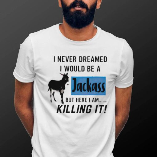 I never dreamed I would be a Jackass but here I am killing it shirt