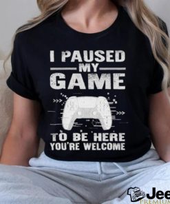 I paused my game to be here you’re welcome shirt