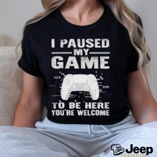 I paused my game to be here you’re welcome shirt