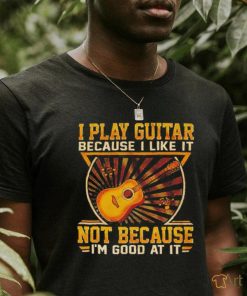 I play guitar because i like it not because i’m good at it shirt