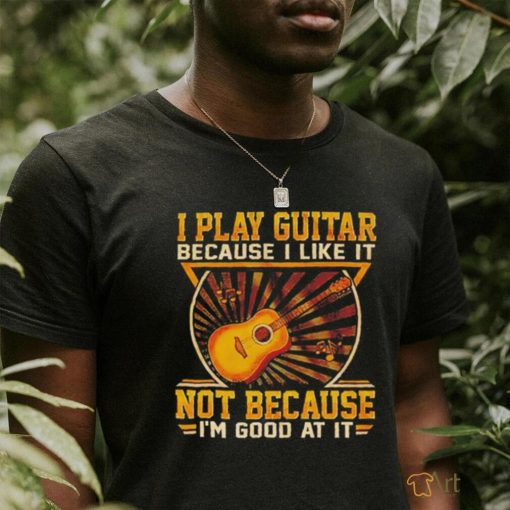 I play guitar because i like it not because i’m good at it shirt