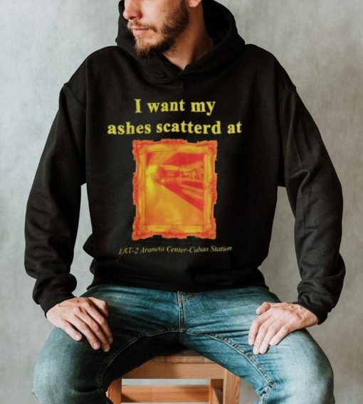 I want my ashes scatterd at shirt