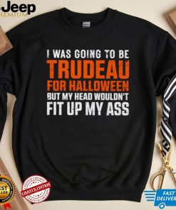 I was going to be Trudeau for Halloween but my head wouldn’t fit up my ass shirt