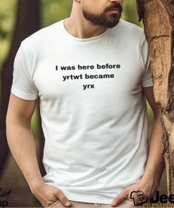 I was here before yrtwt became yrx 2023 shirt