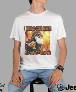 I went to your tavern and nobody knew you shirt