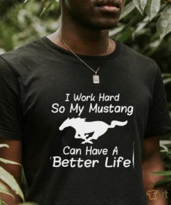 I work hard so my mustang can have a better life shirt