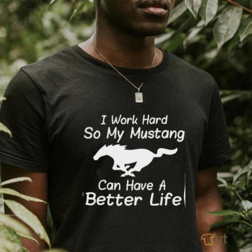 I work hard so my mustang can have a better life shirt