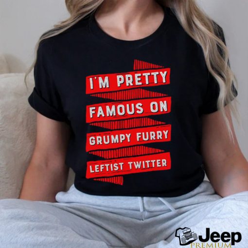 I_m pretty famous on grumpy furry leftist Twitter shirt