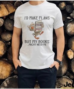 I'd Make Plans But My Books Might Need Me shirt